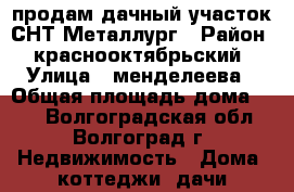 продам дачный участок СНТ Металлург › Район ­ краснооктябрьский › Улица ­ менделеева › Общая площадь дома ­ 80 - Волгоградская обл., Волгоград г. Недвижимость » Дома, коттеджи, дачи продажа   . Волгоградская обл.,Волгоград г.